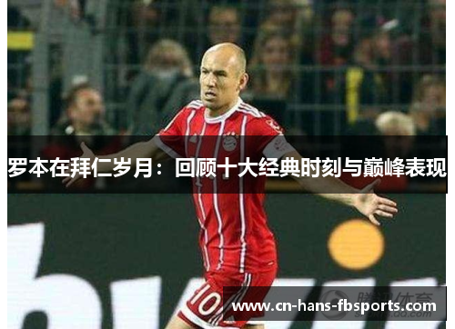 罗本在拜仁岁月：回顾十大经典时刻与巅峰表现