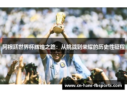阿根廷世界杯辉煌之路：从挑战到荣耀的历史性征程