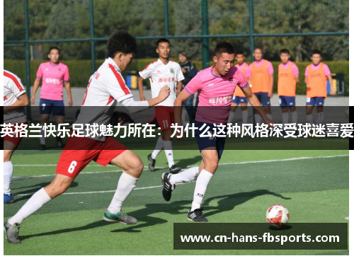 英格兰快乐足球魅力所在：为什么这种风格深受球迷喜爱