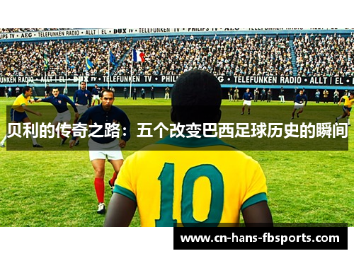贝利的传奇之路：五个改变巴西足球历史的瞬间