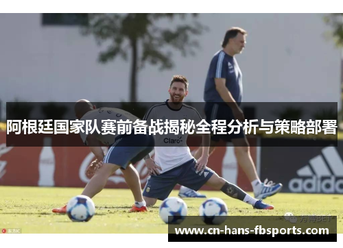 阿根廷国家队赛前备战揭秘全程分析与策略部署
