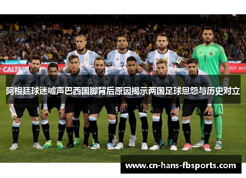 阿根廷球迷嘘声巴西国脚背后原因揭示两国足球恩怨与历史对立