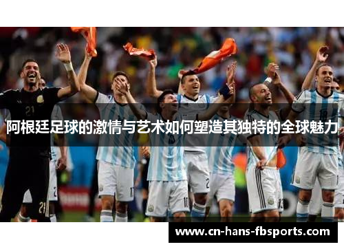 阿根廷足球的激情与艺术如何塑造其独特的全球魅力