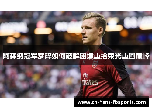阿森纳冠军梦碎如何破解困境重拾荣光重回巅峰