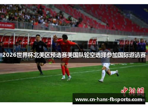 2026世界杯北美区预选赛美国队轮空选择参加国际邀请赛