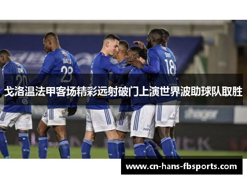 戈洛温法甲客场精彩远射破门上演世界波助球队取胜