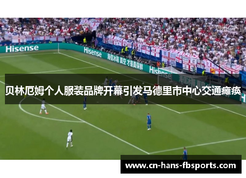 贝林厄姆个人服装品牌开幕引发马德里市中心交通瘫痪