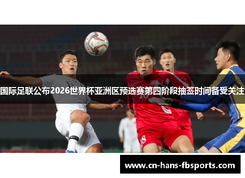 国际足联公布2026世界杯亚洲区预选赛第四阶段抽签时间备受关注